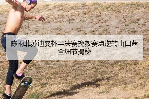 陈雨菲苏迪曼杯半决赛挽救赛点逆转山口茜全细节揭秘