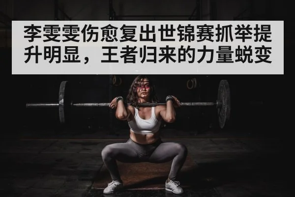 李雯雯伤愈复出世锦赛抓举提升明显，王者归来的力量蜕变