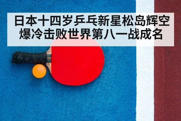 日本十四岁乒乓新星松岛辉空爆冷击败世界第八一战成名