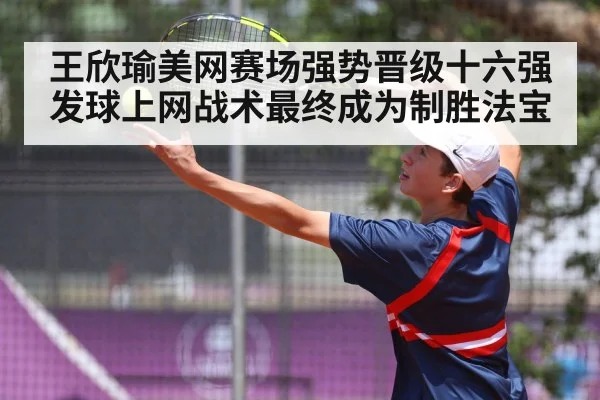 王欣瑜美网赛场强势晋级十六强发球上网战术最终成为制胜法宝