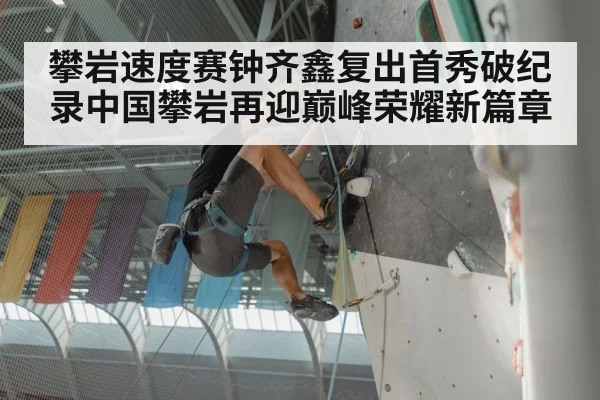 攀岩速度赛钟齐鑫复出首秀破纪录中国攀岩再迎巅峰荣耀新篇章