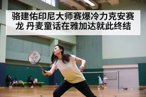 骆建佑印尼大师赛爆冷力克安赛龙 丹麦童话在雅加达就此终结