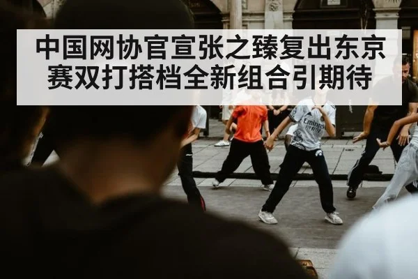 中国网协官宣张之臻复出东京赛双打搭档全新组合引期待