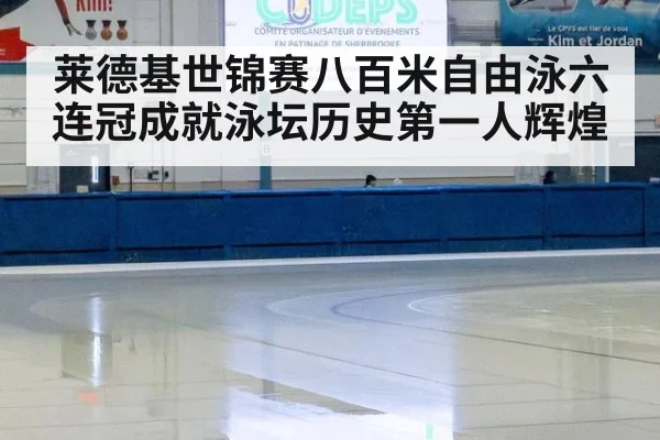 莱德基世锦赛八百米自由泳六连冠成就泳坛历史第一人辉煌